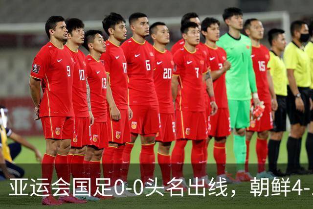 亚运会国足0-0头名出线，朝鲜4-1逆转大胜，阿联酋伊朗双双打道回府